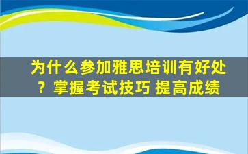 为什么参加雅思培训有好处？掌握考试技巧 提高成绩